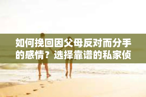 如何挽回因父母反对而分手的感情？选择靠谱的私家侦探社怎么办？