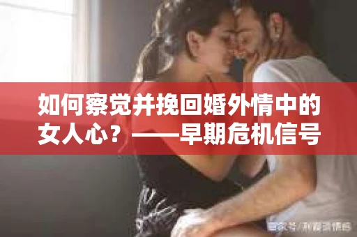 如何察觉并挽回婚外情中的女人心？——早期危机信号与干预策略