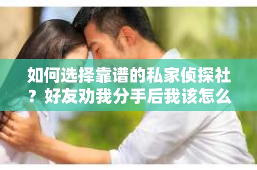 如何选择靠谱的私家侦探社？好友劝我分手后我该怎么办？