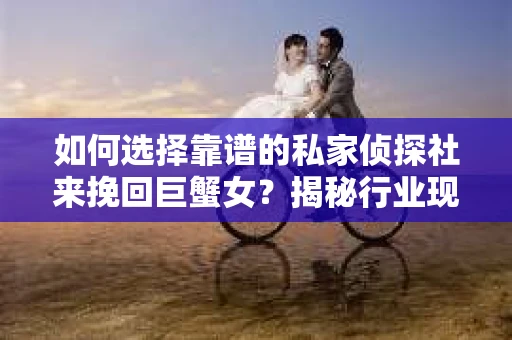 如何选择靠谱的私家侦探社来挽回巨蟹女？揭秘行业现状与陷阱，让你轻松避坑