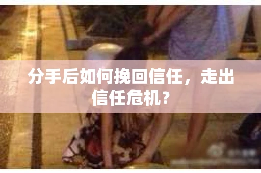分手后如何挽回信任,走出信任危机? 分手后如何挽回信任,走出信任危机?