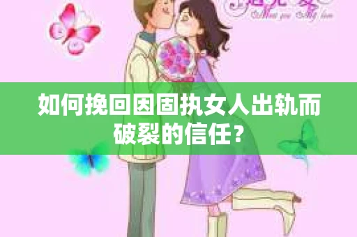 如何挽回因固执女人出轨而破裂的信任？