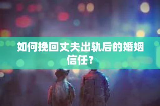 如何挽回丈夫出轨后的婚姻信任？
