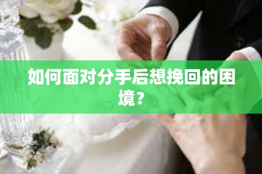 如何面对分手后想挽回的困境？