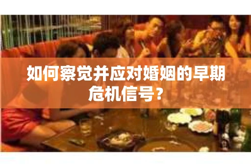 如何察觉并应对婚姻的早期危机信号？