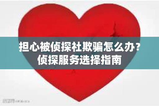 担心被侦探社欺骗怎么办？侦探服务选择指南