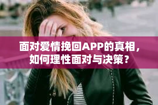 面对爱情挽回APP的真相，如何理性面对与决策？