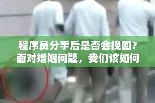程序员分手后是否会挽回？面对婚姻问题，我们该如何应对？