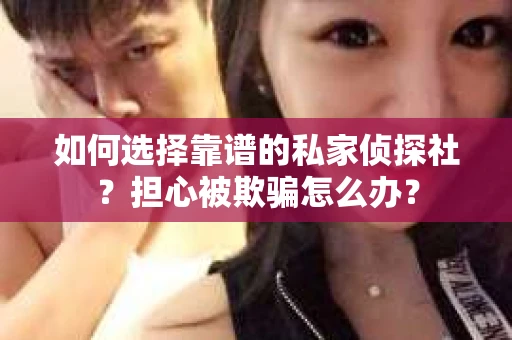 如何选择靠谱的私家侦探社？担心被欺骗怎么办？