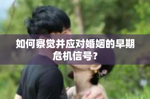 如何察觉并应对婚姻的早期危机信号？