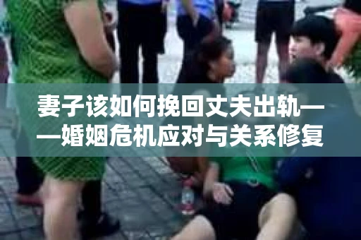妻子该如何挽回丈夫出轨——婚姻危机应对与关系修复全攻略