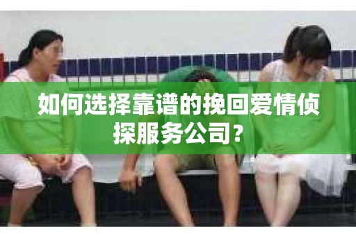 如何选择靠谱的挽回爱情侦探服务公司？
