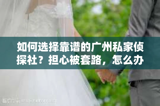 如何选择靠谱的广州私家侦探社？担心被套路，怎么办？