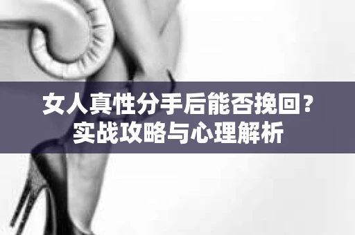 女人真性分手后能否挽回？实战攻略与心理解析