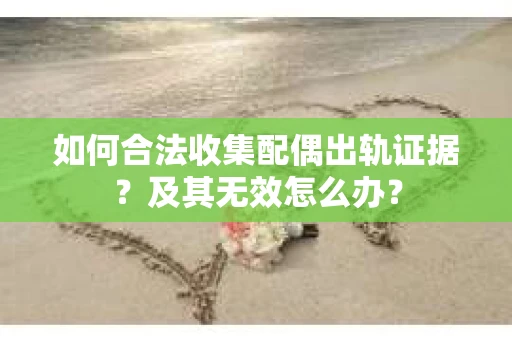 如何合法收集配偶出轨证据？及其无效怎么办？