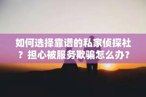 如何选择靠谱的私家侦探社？担心被服务欺骗怎么办？
