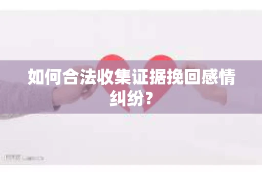 如何合法收集证据挽回感情纠纷？