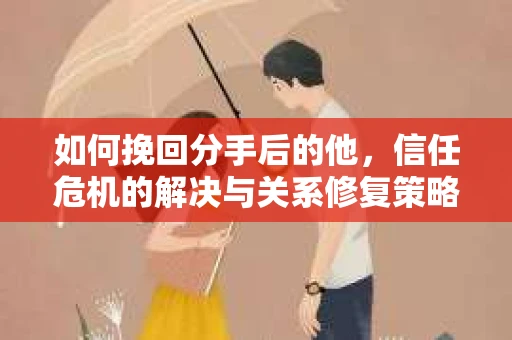 如何挽回分手后的他，信任危机的解决与关系修复策略