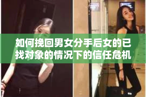 如何挽回男女分手后女的已找对象的情况下的信任危机？