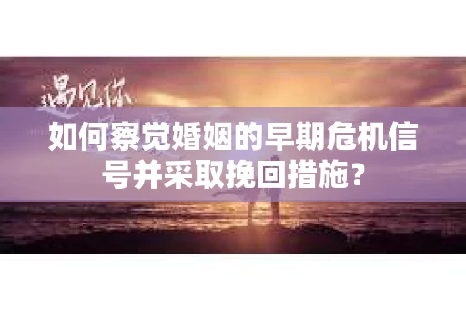 如何察觉婚姻的早期危机信号并采取挽回措施？