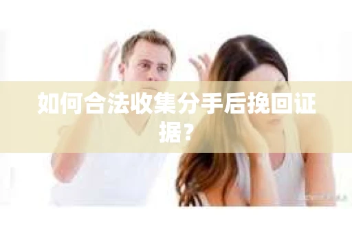 如何合法收集分手后挽回证据？