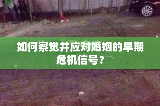 如何察觉并应对婚姻的早期危机信号？