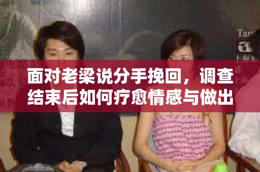 面对老梁说分手挽回，调查结束后如何疗愈情感与做出人生决策？