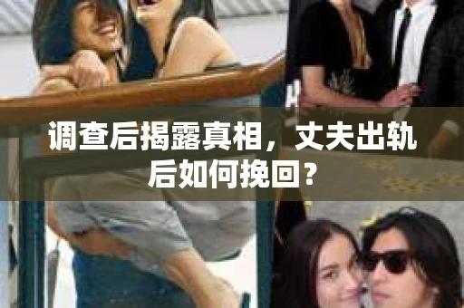 调查后揭露真相，丈夫出轨后如何挽回？