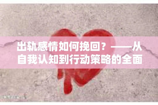 出轨感情如何挽回？——从自我认知到行动策略的全面解析