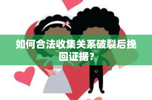 如何合法收集关系破裂后挽回证据？