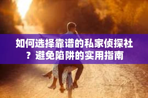 如何选择靠谱的私家侦探社？避免陷阱的实用指南