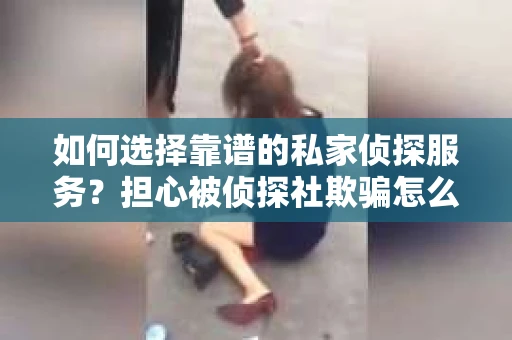 如何选择靠谱的私家侦探服务？担心被侦探社欺骗怎么办？
