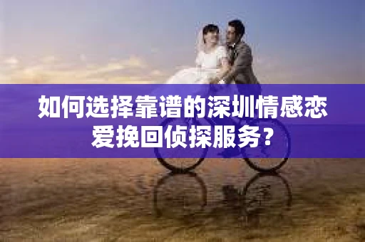 如何选择靠谱的深圳情感恋爱挽回侦探服务? 如何选择靠谱的深圳情感恋爱挽回侦探服务?