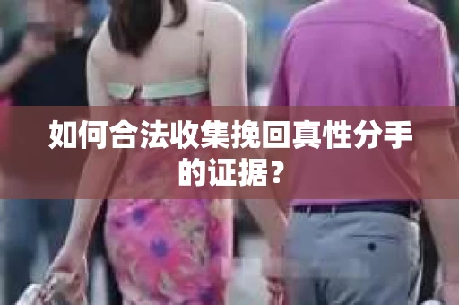 如何合法收集挽回真性分手的证据？