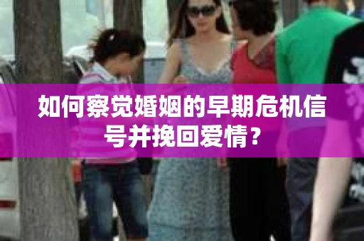如何察觉婚姻的早期危机信号并挽回爱情？