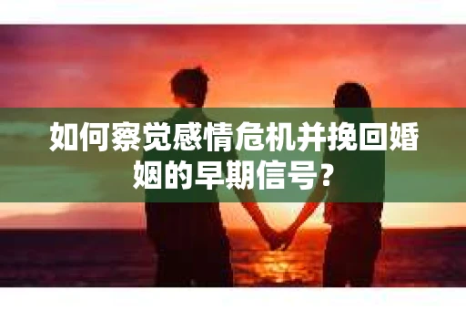 如何察觉感情危机并挽回婚姻的早期信号？