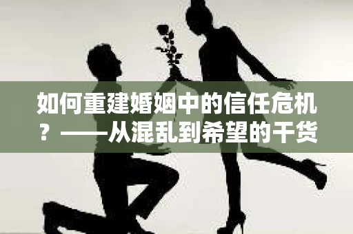 如何重建婚姻中的信任危机？——从混乱到希望的干货指南