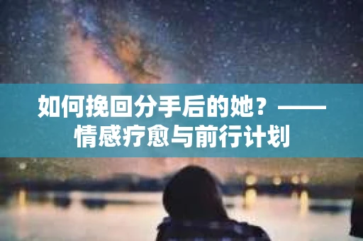 如何挽回分手后的她？——情感疗愈与前行计划