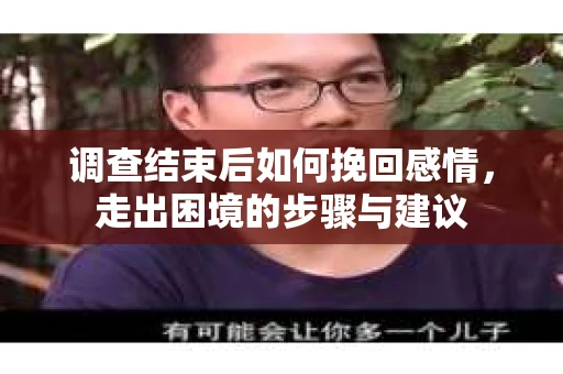 调查结束后如何挽回感情，走出困境的步骤与建议