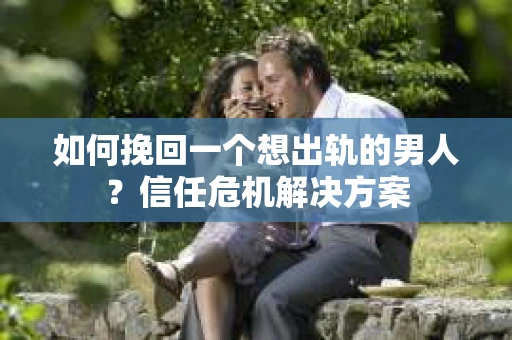如何挽回一个想出轨的男人？信任危机解决方案