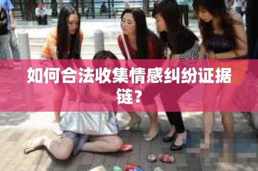 如何合法收集情感纠纷证据链？