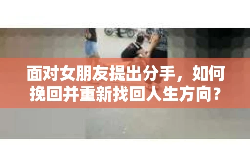 面对女朋友提出分手，如何挽回并重新找回人生方向？