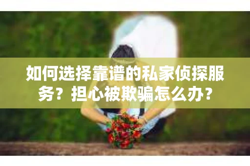 如何选择靠谱的私家侦探服务？担心被欺骗怎么办？