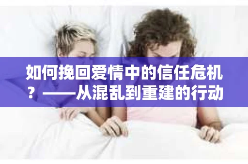 如何挽回爱情中的信任危机？——从混乱到重建的行动指南