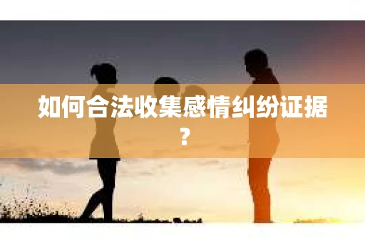 如何合法收集感情纠纷证据？
