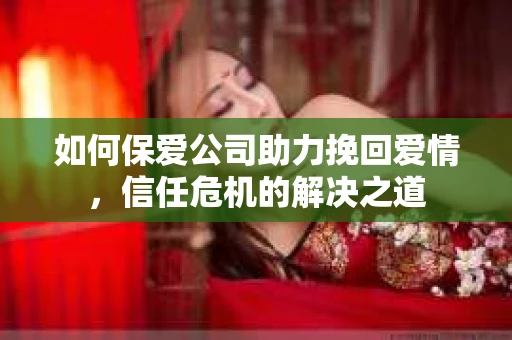 如何保爱公司助力挽回爱情，信任危机的解决之道