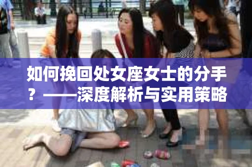 如何挽回处女座女士的分手？——深度解析与实用策略