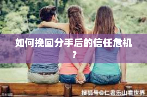 如何挽回分手后的信任危机？