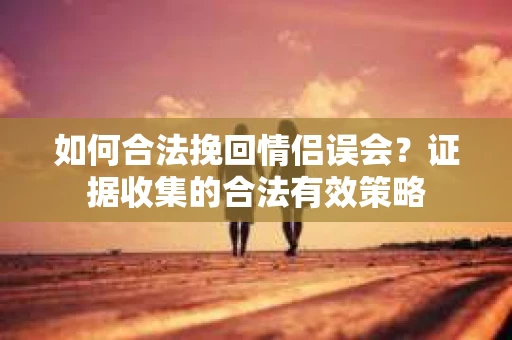 如何合法挽回情侣误会?证据收集的合法有效策略 如何合法挽回情侣误会?证据收集的合法有效策略