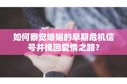 如何察觉婚姻的早期危机信号并挽回爱情之路？